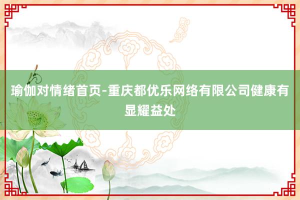 瑜伽对情绪首页-重庆都优乐网络有限公司健康有显耀益处