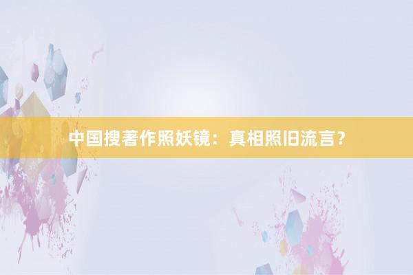 中国搜著作照妖镜：真相照旧流言？