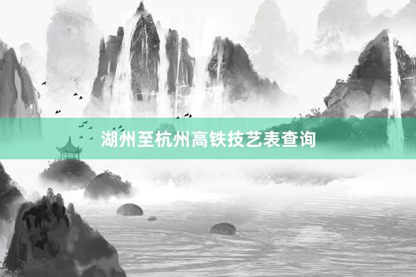 湖州至杭州高铁技艺表查询