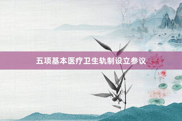 五项基本医疗卫生轨制设立参议