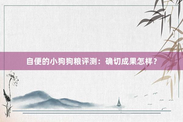 自便的小狗狗粮评测：确切成果怎样？