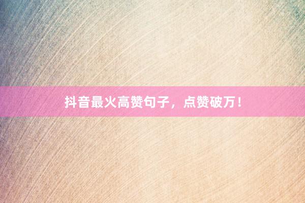 抖音最火高赞句子，点赞破万！